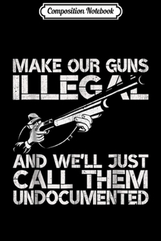 Composition Notebook: Make Our Guns Illegal We'll Call Them Undocumented  Journal/Notebook Blank Lined Ruled 6x9 100 Pages