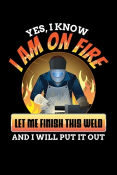 Yes I Know I Am On Fire Let Me Finish This Weld And I Will Put It Out: Welding Journal, Weld Notebook Note-Taking Planner Book, Gift For Welder