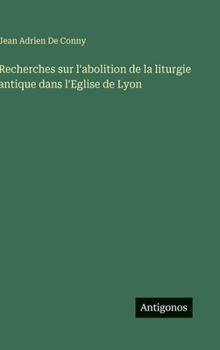 Recherches sur l'abolition de la liturgie antique dans l'Eglise de Lyon (French Edition)