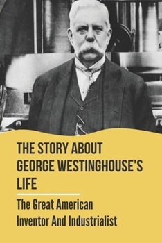 Paperback The Story About George Westinghouse's Life: The Great American Inventor And Industrialist: The Life And Times Of George Westinghouse Book