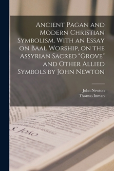 Paperback Ancient Pagan and Modern Christian Symbolism. With an Essay on Baal Worship, on the Assyrian Sacred "grove" and Other Allied Symbols by John Newton Book