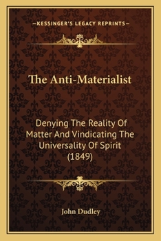 Paperback The Anti-Materialist: Denying The Reality Of Matter And Vindicating The Universality Of Spirit (1849) Book