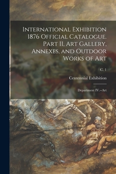 Paperback International Exhibition 1876 Official Catalogue. Part II, Art Gallery, Annexes, and Outdoor Works of Art: Department IV.--Art; c. 1 Book