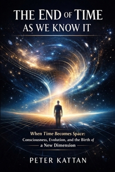 The End of Time as We Know It: When Time Becomes Space: Consciousness, Evolution, and the Birth of a New Dimension