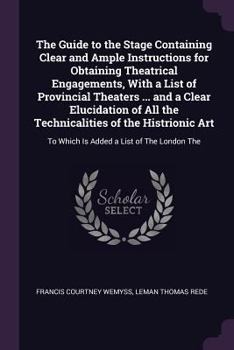 Paperback The Guide to the Stage Containing Clear and Ample Instructions for Obtaining Theatrical Engagements, With a List of Provincial Theaters ... and a Clea Book