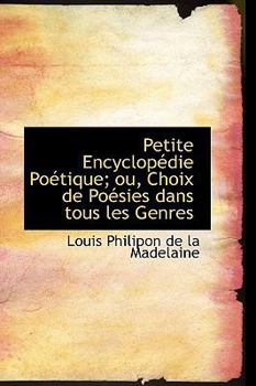 Petite Encyclopédie Poétique; ou, Choix de Poésies dans tous les Genres