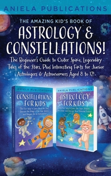 The Amazing Kid's Book of Astrology & Constellations!: The Beginner's Guide to Outer Space, Legendary Tales of the Stars, Plus Interesting Facts for J
