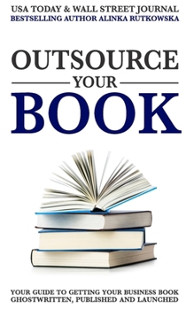 Paperback Outsource Your Book: Your Guide to Getting Your Business Book Ghostwritten, Published and Launched Book