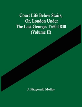 Court Life Below Stairs, Or, London Under The Last Georges 1760-1830