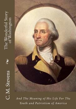 The Wonderful Story of Washington And The Meaning of His Life For The Youth And Patriotism of America by
