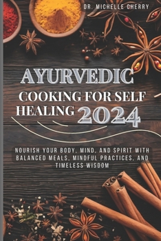 AYURVEDIC COOKING FOR SELF HEALING 2024: Nourish Your Body, Mind, and Spirit with Balanced Meals, Mindful Practices, and Timeless Wisdom