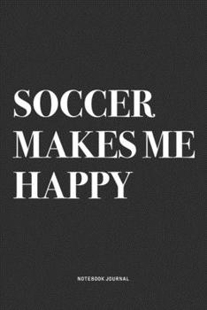 Soccer Makes Me Happy: A 6x9 Inch Diary Notebook Journal With A Bold Text Font Slogan On A Matte Cover and 120 Blank Lined Pages Makes A Great Alternative To A Card