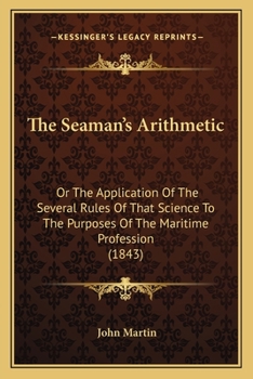 The Seaman's Arithmetic: Or The Application Of The Several Rules Of That Science To The Purposes Of The Maritime Profession