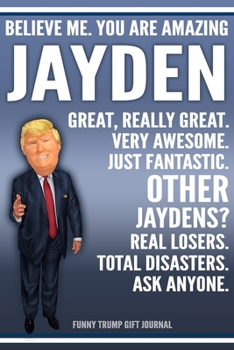 Funny Trump Journal - Believe Me. You Are Amazing Jayden Great, Really Great. Very Awesome. Just Fantastic. Other Jaydens? Real Losers. Total ... Name Gift Trump Gag Gift Notebook