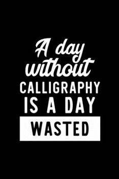 A Day Without Calligraphy Is A Day Wasted: Notebook for Calligraphy Lover | Great Christmas & Birthday Gift Idea for Calligraphy Fan | Calligraphy ... Calligraphy Fan Diary | 100 pages 6x9 inches