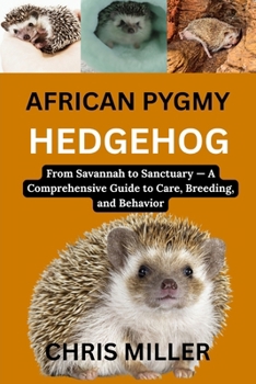 AFRICAN PYGMY HEDGEHOG: From Savannah to Sanctuary — A Comprehensive Guide to Care, Breeding, and Behavior