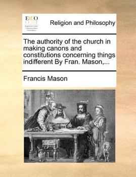 Paperback The Authority of the Church in Making Canons and Constitutions Concerning Things Indifferent by Fran. Mason, ... Book