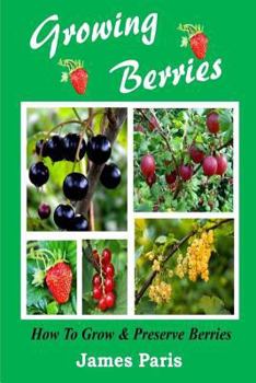 Paperback Growing Berries - How To Grow And Preserve Berries: Strawberries, Raspberries, Blackberries, Blueberries, Gooseberries, Redcurrants, Blackcurrants & W Book
