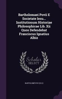 Hardcover Bartholomaei Povii E Societate Iesu... Institutionum Historiae Philosophicae Lib. Xii Quos Defendebat Franciscus Ignatius Albiz Book