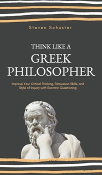 Hardcover Think Like a Greek Philosopher: Improve Critical Thinking, Sharpen Persuasion Skills, and Perfect the Art of Inquiry Through Socratic Questioning Book