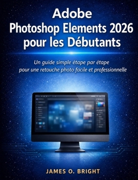 Adobe Photoshop Elements 2026 pour les Débutants: Un guide simple étape par étape pour une retouche photo facile et professionnelle (French Edition)