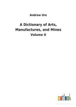 Paperback A Dictionary of Arts, Manufactures, and Mines Book