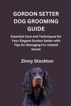 GORDON SETTER DOG GROOMING GUIDE: Essential Care and Techniques for Your Elegant Gordon Setter with Tips for Managing Fur related Issues