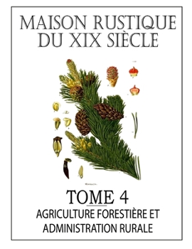 Paperback MAISON RUSTIQUE DU XIXe SIÈCLE - TOME 4: Agriculture Forestière, Législation et Administration Rurale: Encyclopédie d'Agriculture Pratique [French] Book