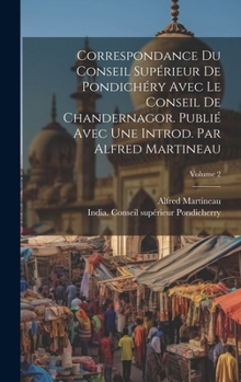 Correspondance du Conseil supérieur de Pondichéry avec le Conseil de Chandernagor. Publié avec une introd. par Alfred Martineau; Volume 2 (French Edition)