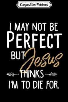 Composition Notebook: I May Not Be Perfect But Jesus Thinks Im To Die For  Journal/Notebook Blank Lined Ruled 6x9 100 Pages