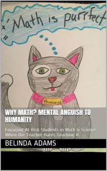 Paperback Why Math? Mental Anguish to Humanity: Engaging At-Risk Students in Math and Science When the Teacher Hates Teaching It Book