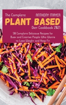 The Complete Plant Based Diet Cookbook 2021: 50 Complete Delicious Recipes for Busy and Creative People Who Wants to Lose Weight and Keep Fit