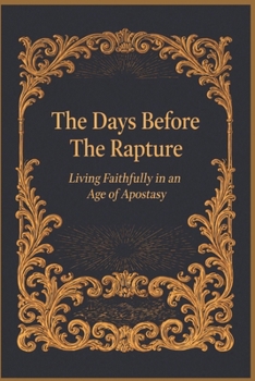 The Days Before The Rapture: Living Faithfully in an Age of Apostasy