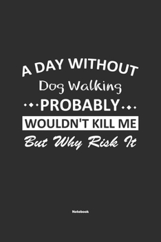 Paperback A Day Without Dog Walking Probably Wouldn't Kill Me But Why Risk It Notebook: NoteBook / Journla Dog Walking Gift, 120 Pages, 6x9, Soft Cover, Matte F Book