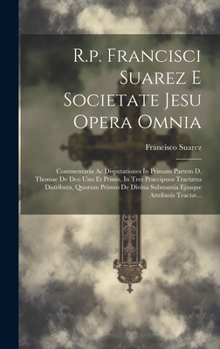 R.p. Francisci Suarez E Societate Jesu Opera Omnia: Commentaria Ac Disputationes In Primam Partem D. Thomae De Deo Uno Et Primo, In Tres Praecipuos Tr