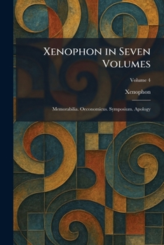 Xenophon in Seven Volumes: Memorabilia. Oeconomicus. Symposium. Apology