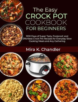 The Easy Crock Pot Cookbook for Beginners: 1200 Days of Super Tasty, Foolproof, and Effortless Crock Pot Recipes for Everyday Slow Cooking Meals and Any Gathering