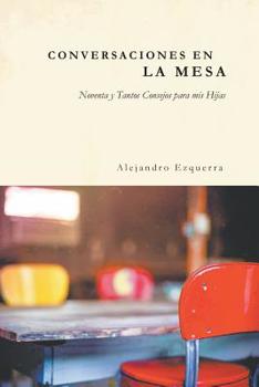 Conversaciones en la Mesa : Noventa y Tantos Consejos para Mis Hijas