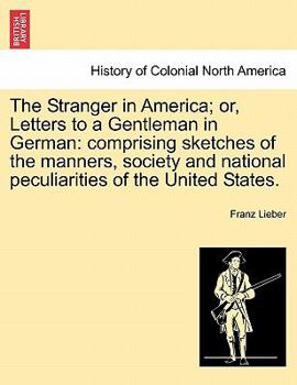 The Stranger in America; or, Letters to a Gentleman in German: comprising sketches of the manners, society and national peculiarities of the United States. Vol. I.