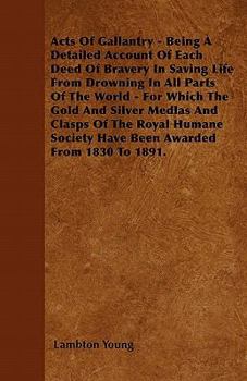 Acts Of Gallantry Being A Detailed Account Of Each Deed Of Bravery In Saving Life From Drowning In All Parts Of The World For Which The Gold And Silver Medlas And Clasps Of The Royal Humane Society Ha
