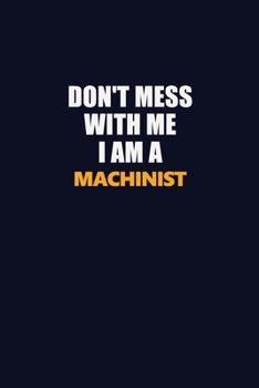 Don't Mess With Me I Am A Machinist: Career journal, notebook and writing journal for encouraging men, women and kids. A framework for building your career.