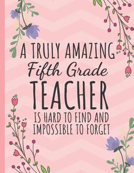 A Truly Amazing Fifth Grade Teacher: Teacher Notebook or Journal: Year End Graduation & Thank You Gift for Teacher Appreciation (Inspirational Teacher Gifts)