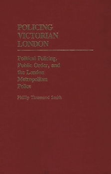 Policing Victorian London: Political Policing, Public Order, and the London Metropolitan Police