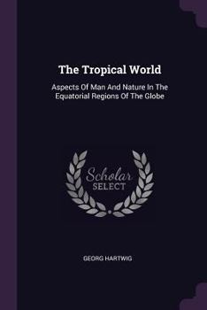 Paperback The Tropical World: Aspects Of Man And Nature In The Equatorial Regions Of The Globe Book