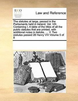 Paperback The Statutes at Large, Passed in the Parliaments Held in Ireland. Vol. VIII. Containing I. a Table of the Titles of All the Public Statutes That Are P Book
