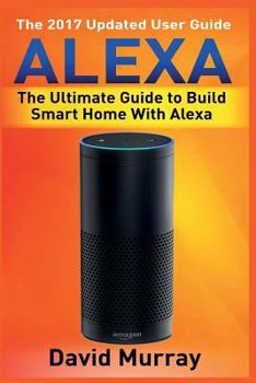 Paperback Alexa: Building Smart Home With Alexa: How to Find Simplicity, Gain Efficiency, & Live the Life You've Always Wanted Book