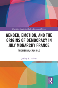 Gender, Emotion, and the Origins of Democracy in July Monarchy France: The Liberal Crucible (Routledge Studies in Modern European History)
