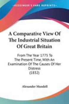 Paperback A Comparative View Of The Industrial Situation Of Great Britain: From The Year 1775 To The Present Time, With An Examination Of The Causes Of Her Dist Book