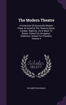 Hardcover The Modern Theatre: A Collection Of Successful Modern Plays, As Acted At The Theatres Royal, London. Duplicity. He Is Much To Blame. Schoo Book