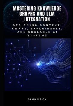 Mastering Knowledge Graphs and LLM Integration: Designing Context-Aware, Explainable, and Scalable AI Systems